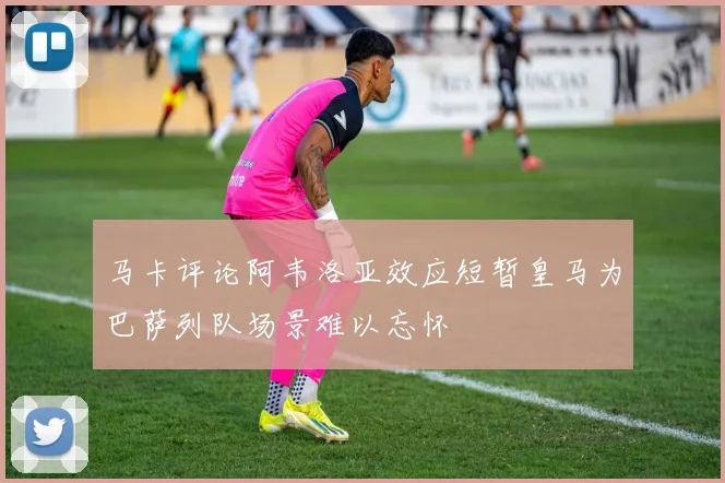 马卡评论阿韦洛亚效应短暂皇马为巴萨列队场景难以忘怀