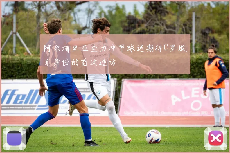 阿尔梅里亚全力冲甲球迷期待C罗股东身份的首次造访
