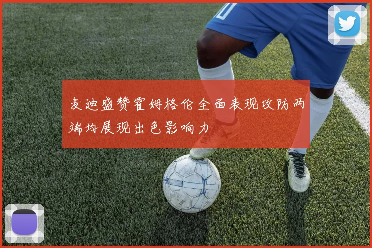 麦迪盛赞霍姆格伦全面表现攻防两端均展现出色影响力