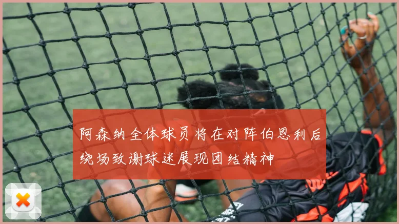 阿森纳全体球员将在对阵伯恩利后绕场致谢球迷展现团结精神