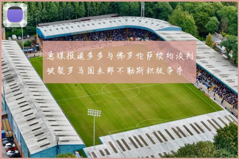 意媒报道多多与佛罗伦萨续约谈判破裂罗马国米那不勒斯积极争夺