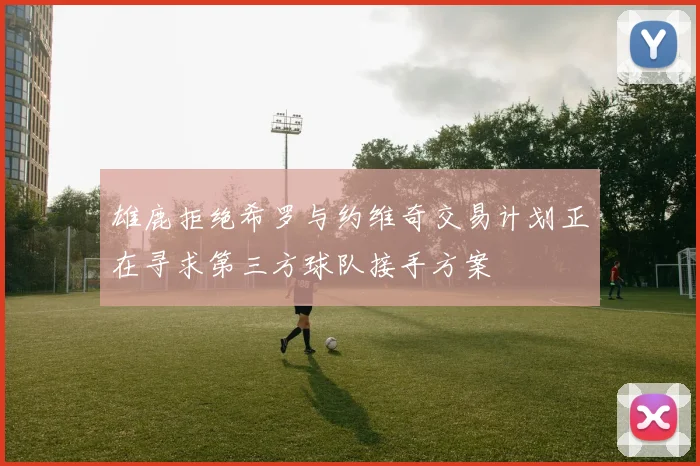 雄鹿拒绝希罗与约维奇交易计划正在寻求第三方球队接手方案