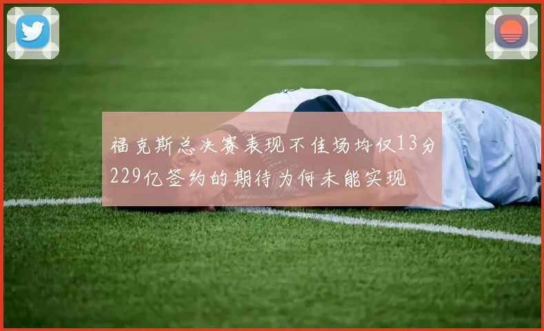 福克斯总决赛表现不佳场均仅13分229亿签约的期待为何未能实现