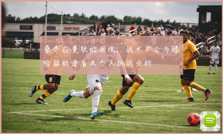 桑乔在曼联的困境：战术不合与滕哈赫的矛盾及个人挑战分析