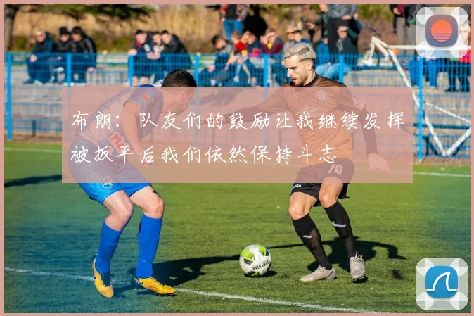 布朗：队友们的鼓励让我继续发挥被扳平后我们依然保持斗志