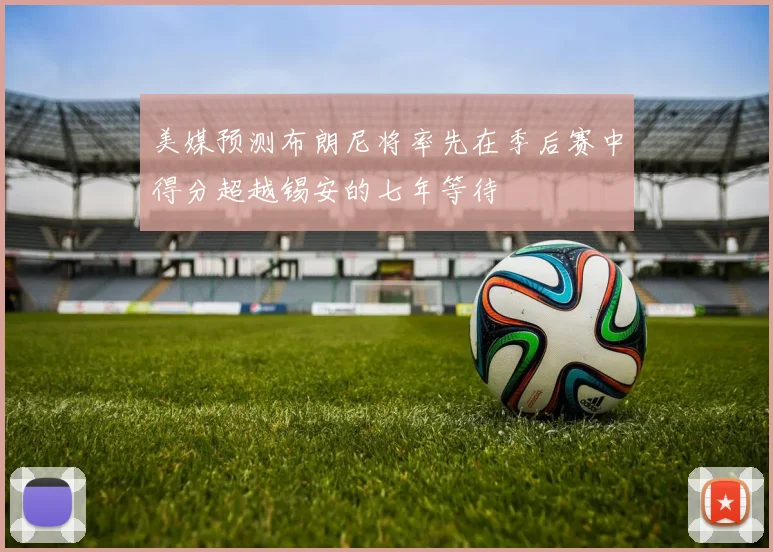 美媒预测布朗尼将率先在季后赛中得分超越锡安的七年等待