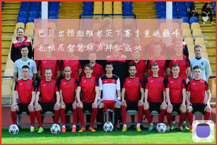 巴贝尔预测维尔茨下赛季重返巅峰孔帕尼智慧助力拜仁成功