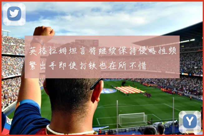 英格拉姆坦言将继续保持侵略性频繁出手即使打铁也在所不惜