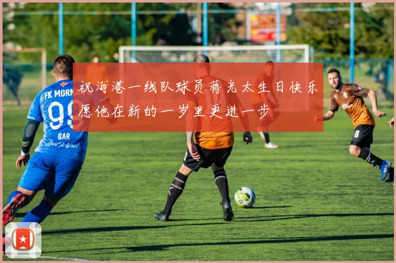祝海港一线队球员蒋光太生日快乐愿他在新的一岁里更进一步