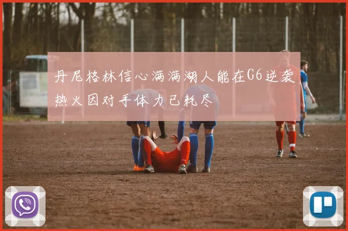 丹尼格林信心满满湖人能在G6逆袭热火因对手体力已耗尽