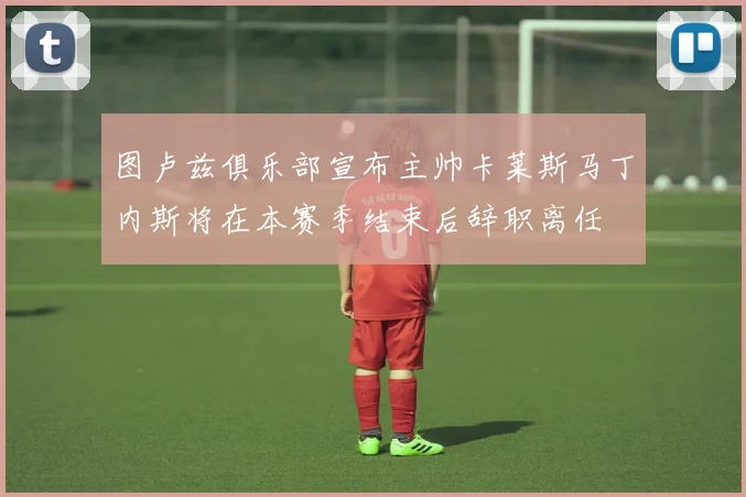 图卢兹俱乐部宣布主帅卡莱斯马丁内斯将在本赛季结束后辞职离任