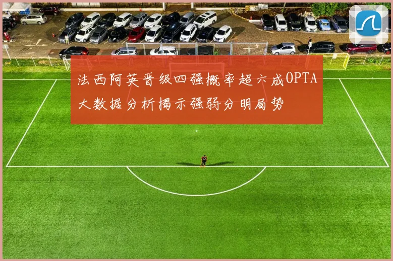 法西阿英晋级四强概率超六成OPTA大数据分析揭示强弱分明局势