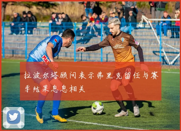 拉波尔塔顾问表示弗里克留任与赛季结果息息相关