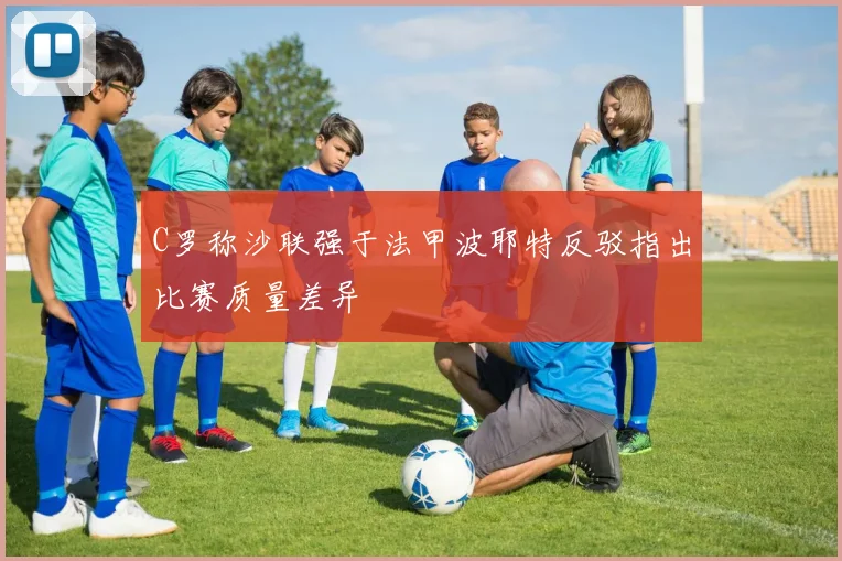 C罗称沙联强于法甲波耶特反驳指出比赛质量差异