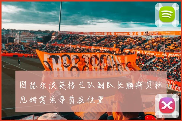 图赫尔谈英格兰队副队长赖斯贝林厄姆需竞争首发位置