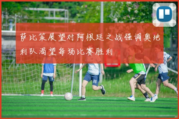 萨比策展望对阿根廷之战强调奥地利队渴望每场比赛胜利