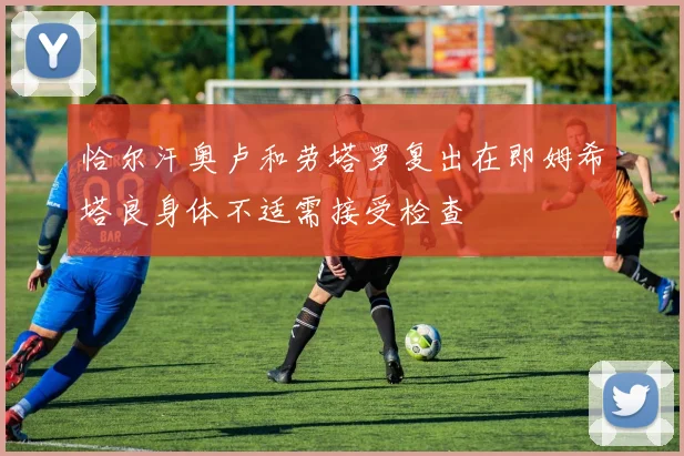 恰尔汗奥卢和劳塔罗复出在即姆希塔良身体不适需接受检查