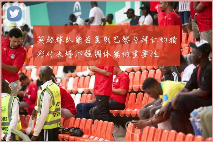 英超球队能否复制巴黎与拜仁的精彩对决塔帅强调体能的重要性