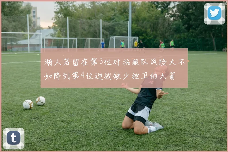 湖人若留在第3位对抗狼队风险大不如降到第4位迎战缺少控卫的火箭