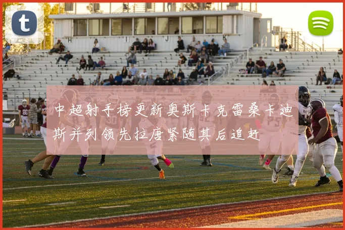 中超射手榜更新奥斯卡克雷桑卡迪斯并列领先拉唐紧随其后追赶