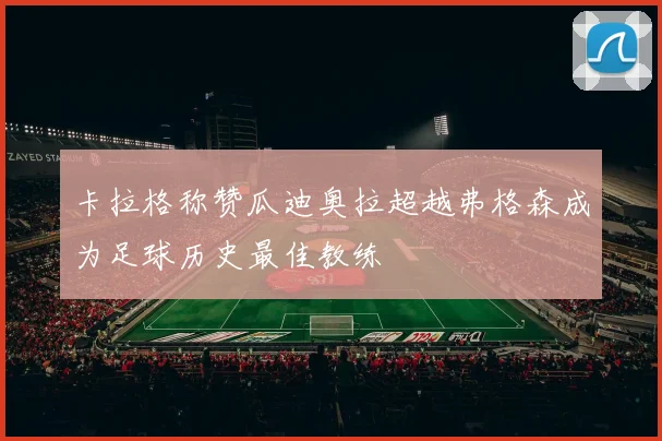 卡拉格称赞瓜迪奥拉超越弗格森成为足球历史最佳教练