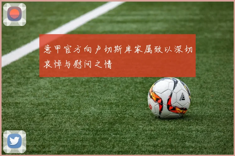意甲官方向卢切斯库家属致以深切哀悼与慰问之情