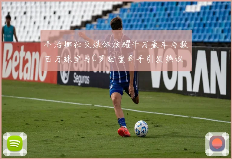 乔治娜社交媒体炫耀千万豪车与数百万珠宝与C罗甜蜜牵手引发热议