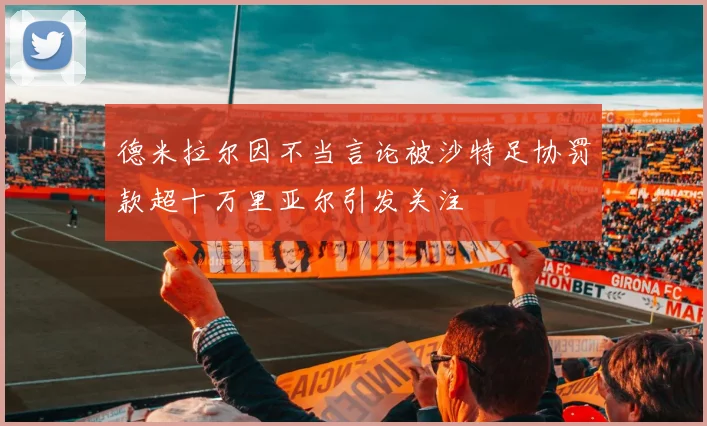 德米拉尔因不当言论被沙特足协罚款超十万里亚尔引发关注