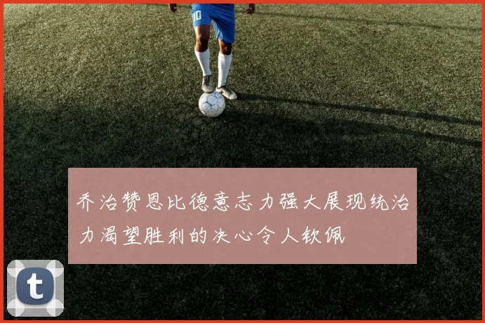 乔治赞恩比德意志力强大展现统治力渴望胜利的决心令人钦佩